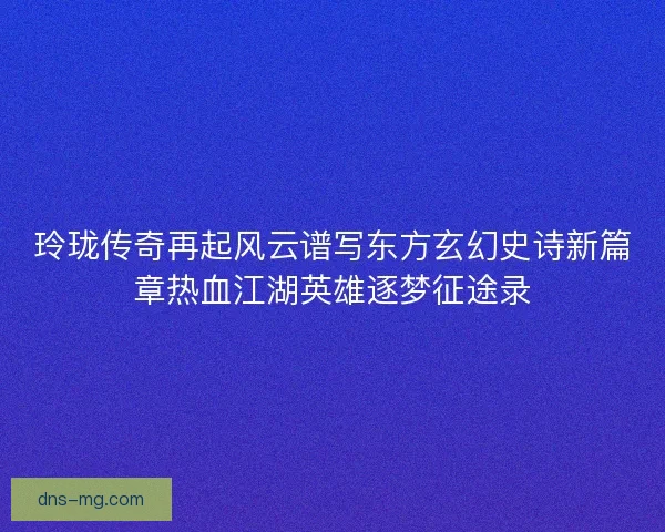 玲珑传奇再起风云谱写东方玄幻史诗新篇章热血江湖英雄逐梦征途录 玲珑传奇再起风云谱写东方玄幻史诗新篇章热血江湖英雄逐梦征途录
