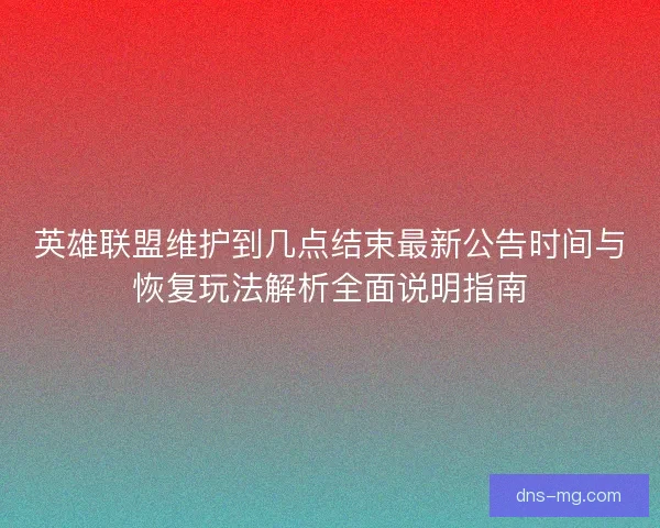 英雄联盟维护到几点结束最新公告时间与恢复玩法解析全面说明指南