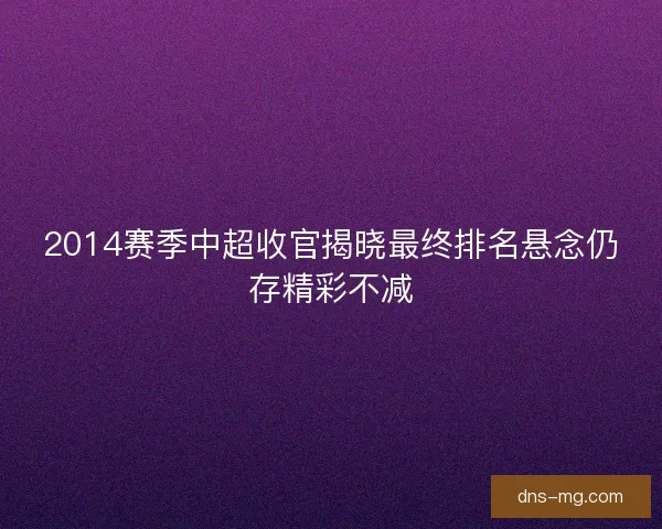2014赛季中超收官揭晓最终排名悬念仍存精彩不减