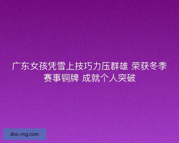 广东女孩凭雪上技巧力压群雄 荣获冬季赛事铜牌 成就个人突破 广东女孩凭雪上技巧力压群雄 荣获冬季赛事铜牌 成就个人突破
