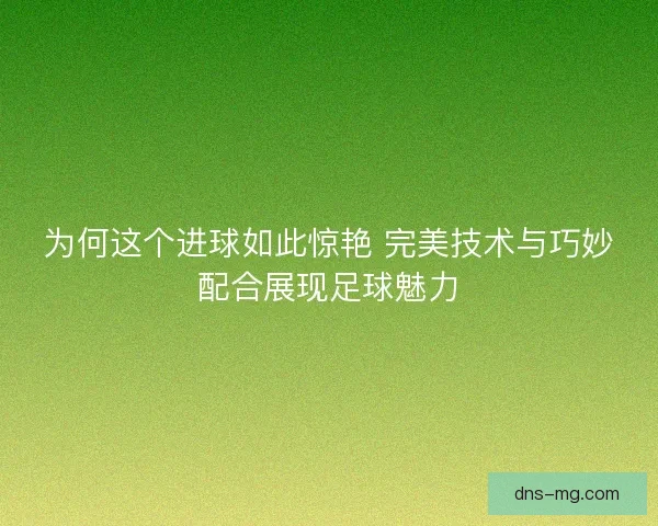 为何这个进球如此惊艳 完美技术与巧妙配合展现足球魅力