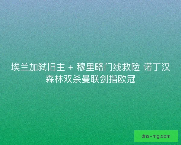 埃兰加弑旧主 + 穆里略门线救险 诺丁汉森林双杀曼联剑指欧冠