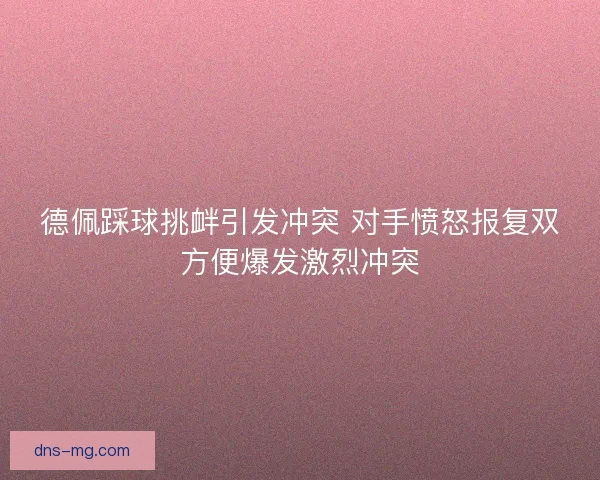 德佩踩球挑衅引发冲突 对手愤怒报复双方便爆发激烈冲突