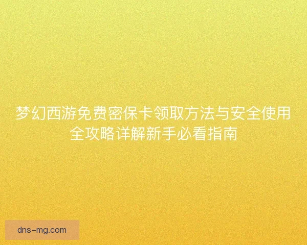 梦幻西游免费密保卡领取方法与安全使用全攻略详解新手必看指南