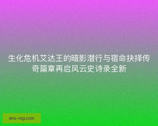 生化危机艾达王的暗影潜行与宿命抉择传奇篇章再启风云史诗录全新