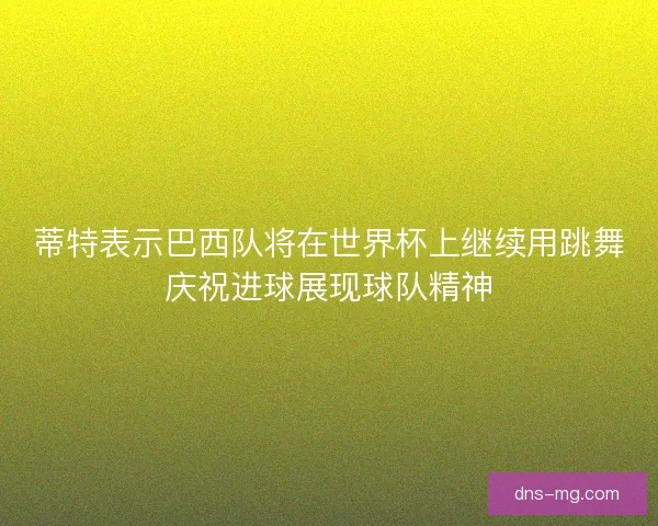 蒂特表示巴西队将在世界杯上继续用跳舞庆祝进球展现球队精神