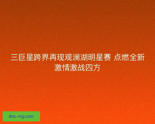 三巨星跨界再现观澜湖明星赛 点燃全新激情激战四方