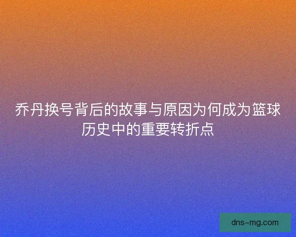 乔丹换号背后的故事与原因为何成为篮球历史中的重要转折点