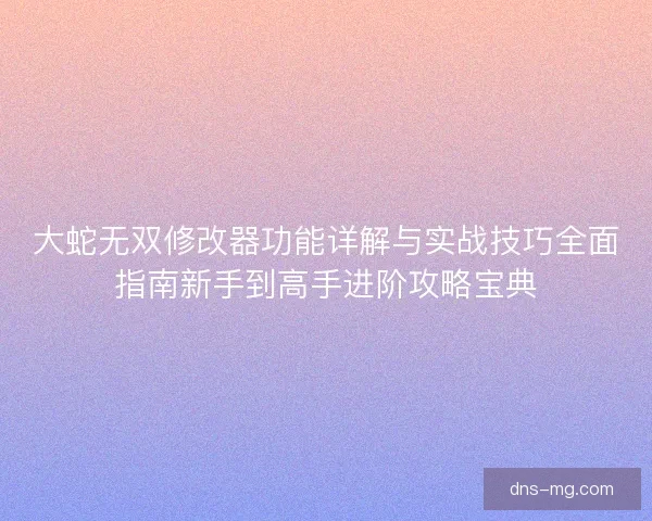 大蛇无双修改器功能详解与实战技巧全面指南新手到高手进阶攻略宝典