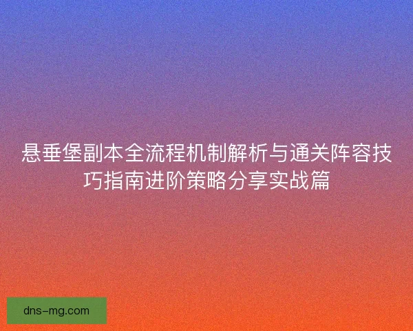 悬垂堡副本全流程机制解析与通关阵容技巧指南进阶策略分享实战篇