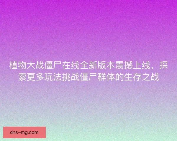 植物大战僵尸在线全新版本震撼上线，探索更多玩法挑战僵尸群体的生存之战