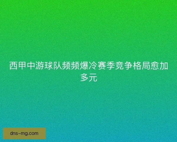 西甲中游球队频频爆冷赛季竞争格局愈加多元
