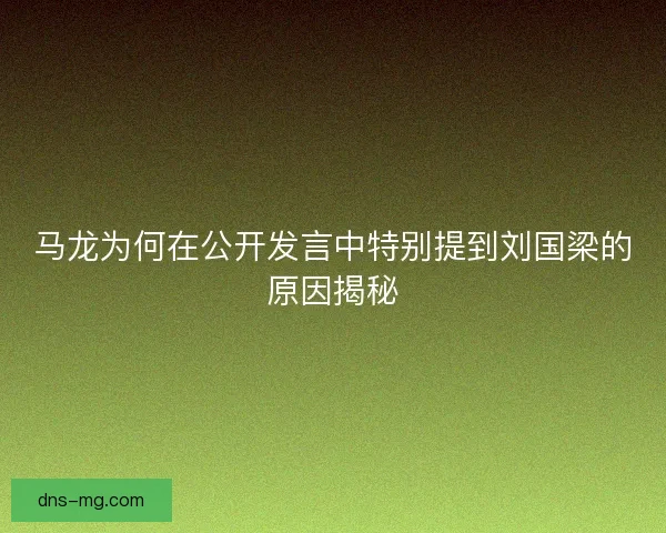 马龙为何在公开发言中特别提到刘国梁的原因揭秘