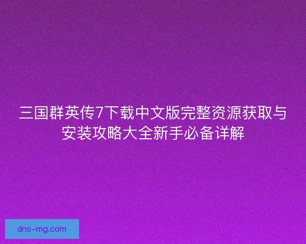 三国群英传7下载中文版完整资源获取与安装攻略大全新手必备详解