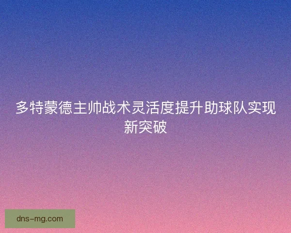 多特蒙德主帅战术灵活度提升助球队实现新突破