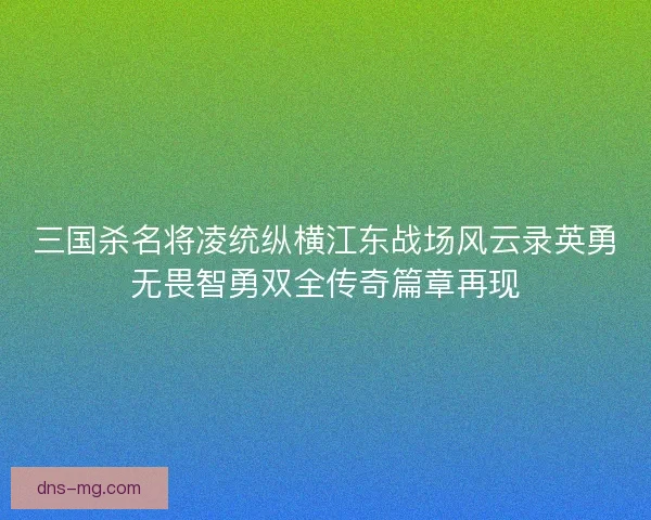 三国杀名将凌统纵横江东战场风云录英勇无畏智勇双全传奇篇章再现 三国杀名将凌统纵横江东战场风云录英勇无畏智勇双全传奇篇章再现