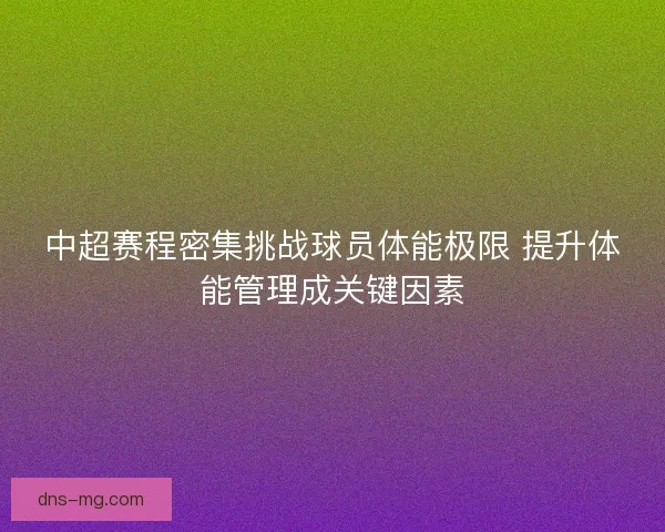中超赛程密集挑战球员体能极限 提升体能管理成关键因素