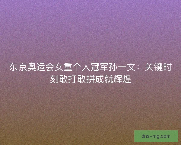 东京奥运会女重个人冠军孙一文:关键时刻敢打敢拼成就辉煌 东京奥运会女重个人冠军孙一文:关键时刻敢打敢拼成就辉煌