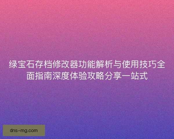 绿宝石存档修改器功能解析与使用技巧全面指南深度体验攻略分享一站式 绿宝石存档修改器功能解析与使用技巧全面指南深度体验攻略分享一站式