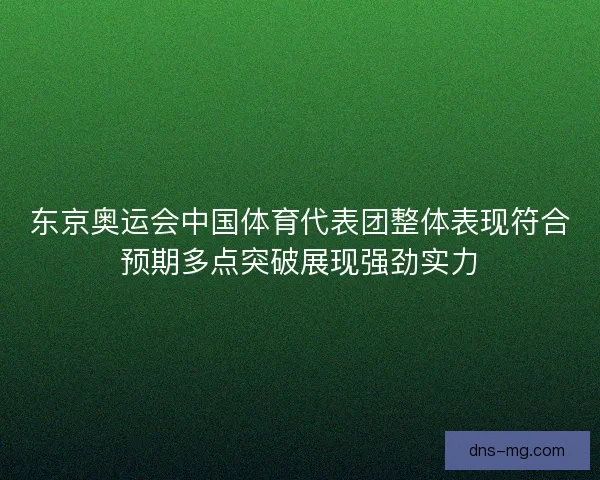 东京奥运会中国体育代表团整体表现符合预期多点突破展现强劲实力